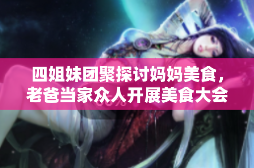四姐妹团聚探讨妈妈美食，老爸当家众人开展美食大会撞味!