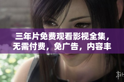 三年片免费观看影视全集，无需付费，免广告，内容丰富多样