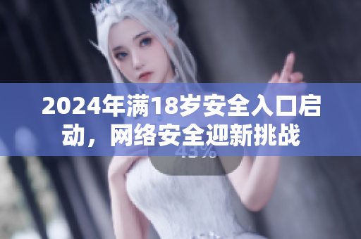 2024年满18岁安全入口启动，网络安全迎新挑战