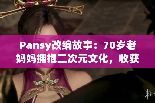 Pansy改编故事：70岁老妈妈拥抱二次元文化，收获幸福生活