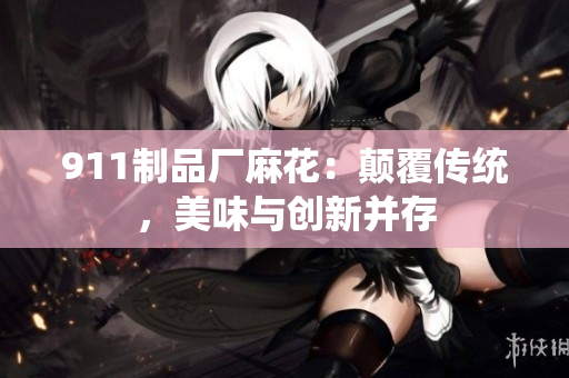 911制品厂麻花：颠覆传统，美味与创新并存