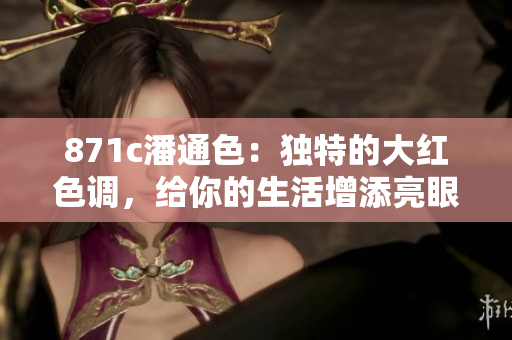 871c潘通色：独特的大红色调，给你的生活增添亮眼色彩
