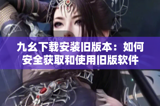 九幺下载安装旧版本：如何安全获取和使用旧版软件