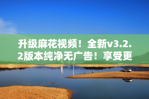 升级麻花视频！全新v3.2.2版本纯净无广告！享受更畅快观看体验！