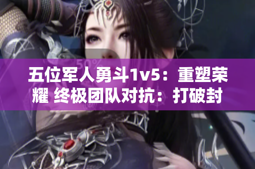五位军人勇斗1v5：重塑荣耀 终极团队对抗：打破封锁