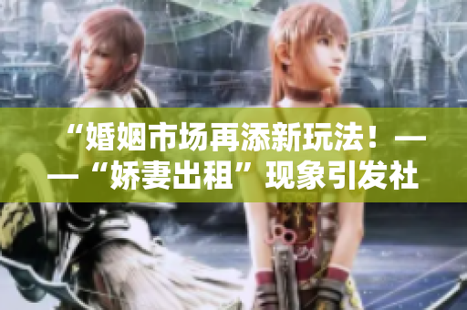 “婚姻市场再添新玩法！——“娇妻出租”现象引发社会关注”