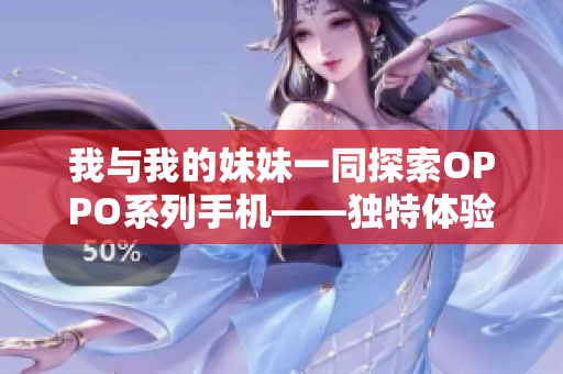 我与我的妹妹一同探索OPPO系列手机——独特体验互动实测
