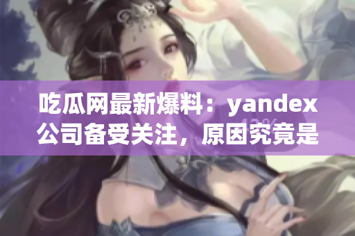 吃瓜网最新爆料：yandex公司备受关注，原因究竟是什么？(1)