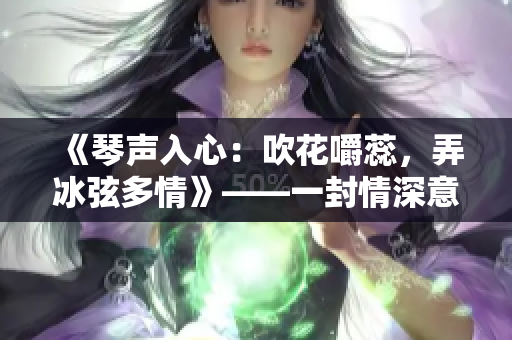《琴声入心：吹花嚼蕊，弄冰弦多情》——一封情深意切的寄语