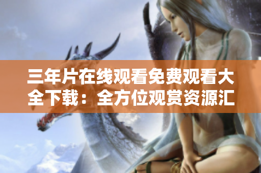 三年片在线观看免费观看大全下载：全方位观赏资源汇总