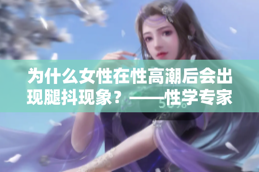 为什么女性在性高潮后会出现腿抖现象？——性学专家解析