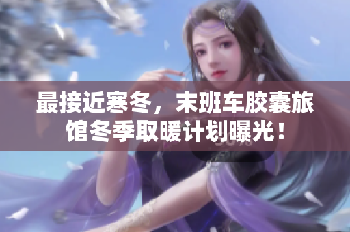 最接近寒冬，末班车胶囊旅馆冬季取暖计划曝光！