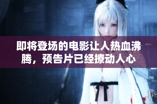 即将登场的电影让人热血沸腾，预告片已经撩动人心