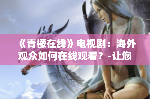 《青檬在线》电视剧：海外观众如何在线观看？-让您轻松掌握最新在线观看方式