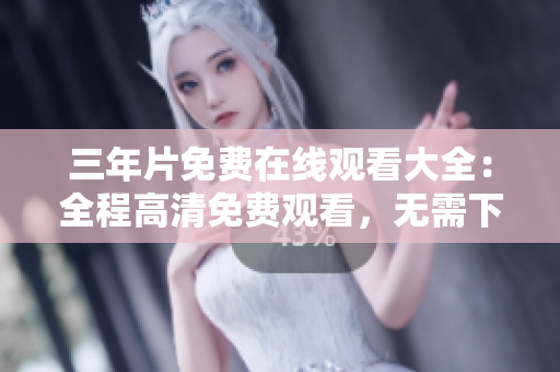 三年片免费在线观看大全：全程高清免费观看，无需下载！