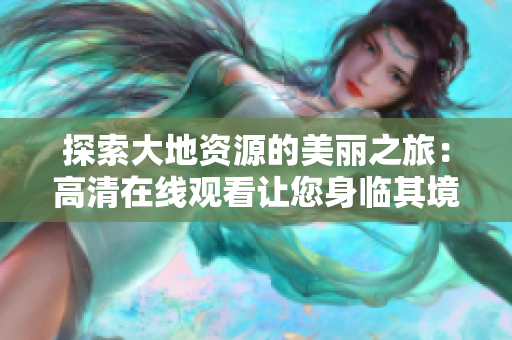 探索大地资源的美丽之旅：高清在线观看让您身临其境