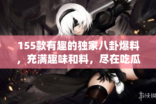 155款有趣的独家八卦爆料，充满趣味和料，尽在吃瓜大本营(1)