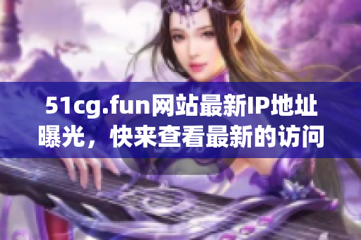 51cg.fun网站最新IP地址曝光，快来查看最新的访问地址吧(1)
