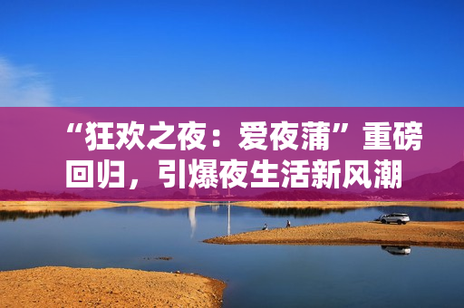 “狂欢之夜：爱夜蒲”重磅回归，引爆夜生活新风潮