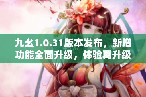 九幺1.0.31版本发布，新增功能全面升级，体验再升级