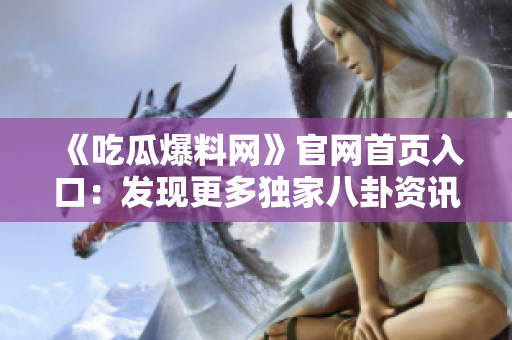 《吃瓜爆料网》官网首页入口：发现更多独家八卦资讯！