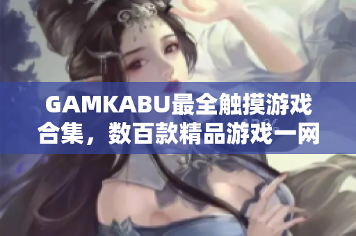 GAMKABU最全触摸游戏合集，数百款精品游戏一网打尽