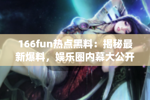166fun热点黑料：揭秘最新爆料，娱乐圈内幕大公开(1)