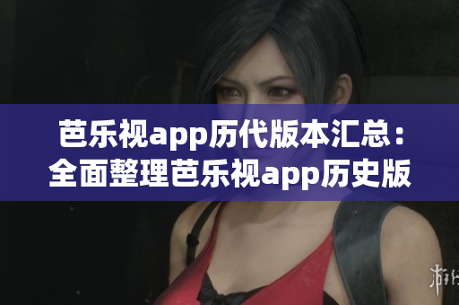 芭乐视app历代版本汇总：全面整理芭乐视app历史版本下载大全(1)