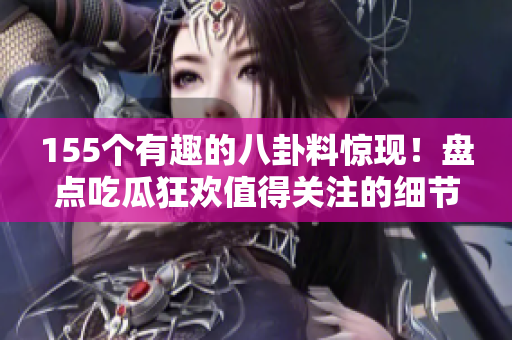 155个有趣的八卦料惊现！盘点吃瓜狂欢值得关注的细节