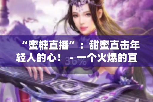 “蜜糖直播”：甜蜜直击年轻人的心！ - 一个火爆的直播平台
