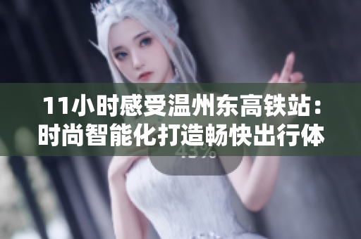 11小时感受温州东高铁站：时尚智能化打造畅快出行体验