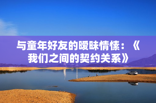 与童年好友的暧昧情愫：《我们之间的契约关系》