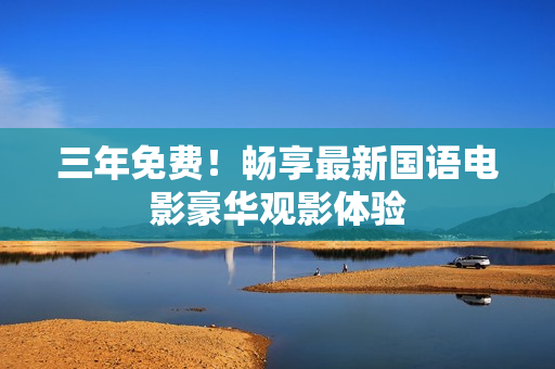三年免费！畅享最新国语电影豪华观影体验