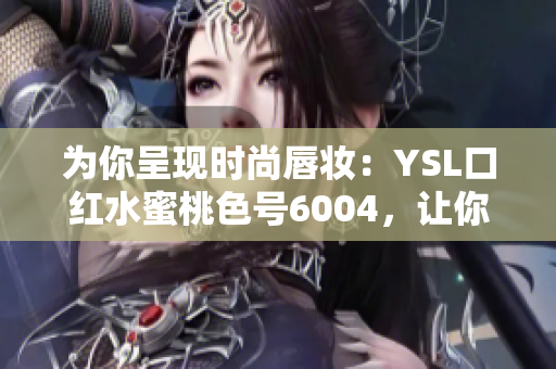 为你呈现时尚唇妆：YSL口红水蜜桃色号6004，让你光彩照人