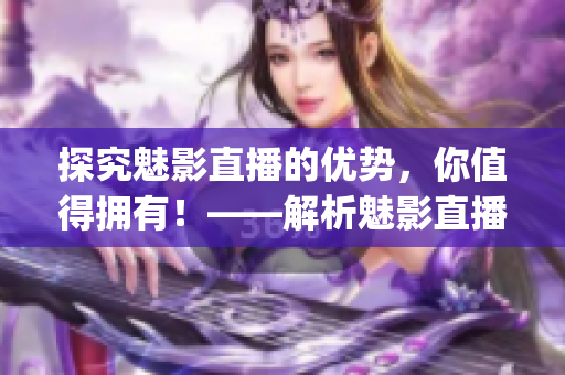 探究魅影直播的优势，你值得拥有！——解析魅影直播的益处(1)