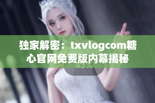 独家解密：txvlogcom糖心官网免费版内幕揭秘