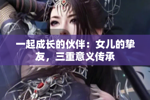 一起成长的伙伴：女儿的挚友，三重意义传承