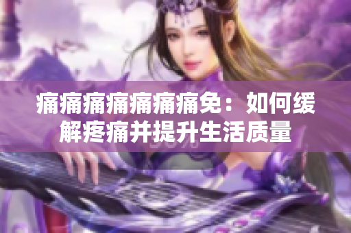 痛痛痛痛痛痛痛免：如何缓解疼痛并提升生活质量