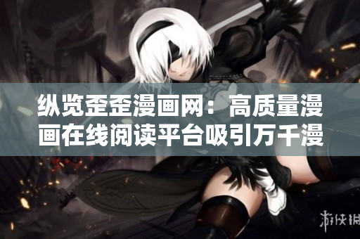 纵览歪歪漫画网：高质量漫画在线阅读平台吸引万千漫迷