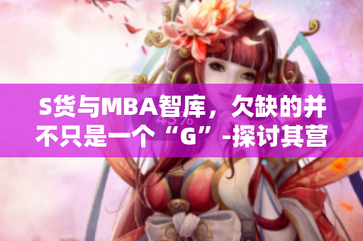S货与MBA智库，欠缺的并不只是一个“G”-探讨其营销策略的不足
