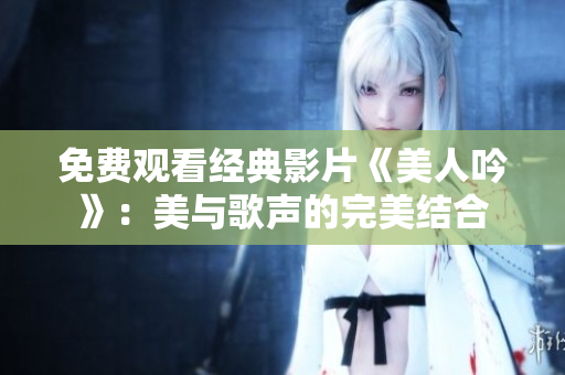 免费观看经典影片《美人吟》：美与歌声的完美结合