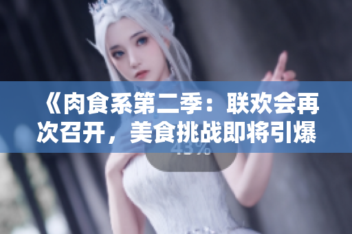 《肉食系第二季：联欢会再次召开，美食挑战即将引爆！》