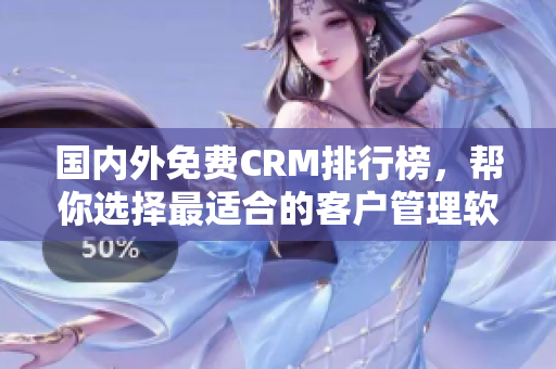 国内外免费CRM排行榜，帮你选择最适合的客户管理软件