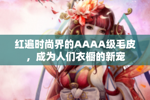 红遍时尚界的AAAA级毛皮，成为人们衣橱的新宠