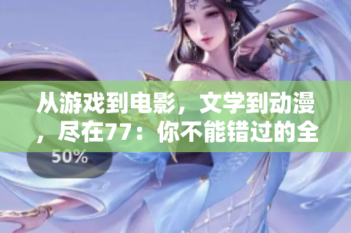 从游戏到电影，文学到动漫，尽在77：你不能错过的全方位网络娱乐平台