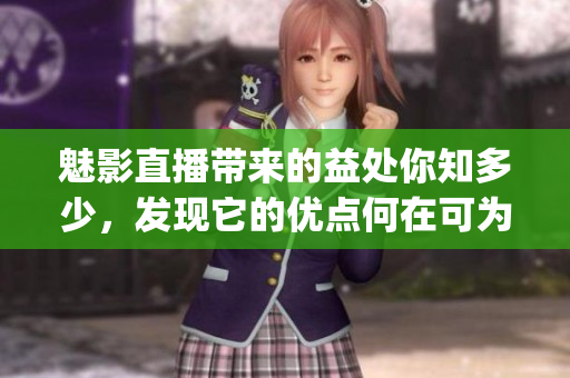魅影直播带来的益处你知多少，发现它的优点何在可为你揭晓(1)