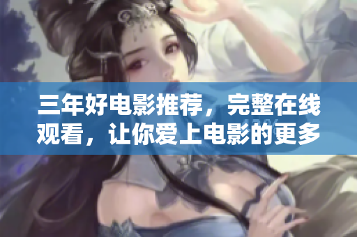 三年好电影推荐，完整在线观看，让你爱上电影的更多可能！