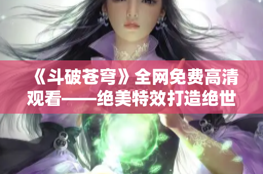 《斗破苍穹》全网免费高清观看——绝美特效打造绝世经典电视剧！
