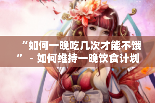 “如何一晚吃几次才能不饿” - 如何维持一晚饮食计划