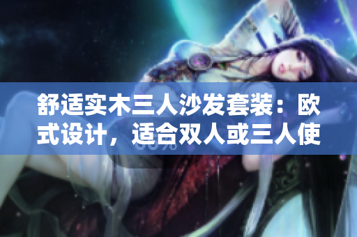 舒适实木三人沙发套装：欧式设计，适合双人或三人使用